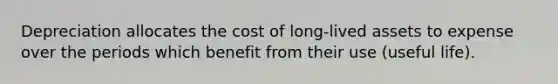 Depreciation allocates the cost of long-lived assets to expense over the periods which benefit from their use (useful life).