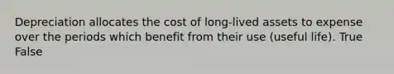 Depreciation allocates the cost of long-lived assets to expense over the periods which benefit from their use (useful life). True False