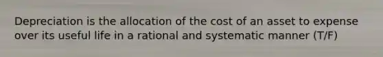 Depreciation is the allocation of the cost of an asset to expense over its useful life in a rational and systematic manner (T/F)