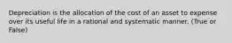 Depreciation is the allocation of the cost of an asset to expense over its useful life in a rational and systematic manner. (True or False)