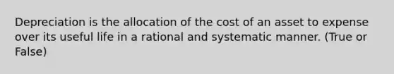 Depreciation is the allocation of the cost of an asset to expense over its useful life in a rational and systematic manner. (True or False)