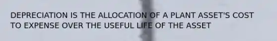 DEPRECIATION IS THE ALLOCATION OF A PLANT ASSET'S COST TO EXPENSE OVER THE USEFUL LIFE OF THE ASSET