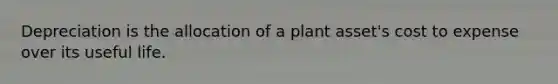 Depreciation is the allocation of a plant​ asset's cost to expense over its useful life.