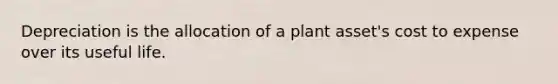 Depreciation is the allocation of a plant asset's cost to expense over its useful life.