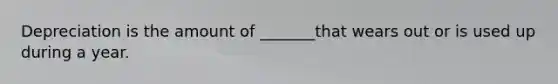 Depreciation is the amount of _______that wears out or is used up during a year.