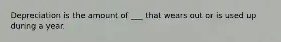 Depreciation is the amount of ___ that wears out or is used up during a year.