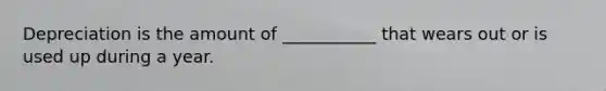 Depreciation is the amount of ___________ that wears out or is used up during a year.