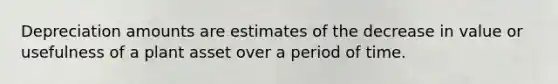 Depreciation amounts are estimates of the decrease in value or usefulness of a plant asset over a period of time.