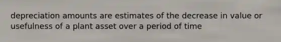 depreciation amounts are estimates of the decrease in value or usefulness of a plant asset over a period of time