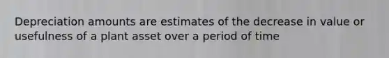 Depreciation amounts are estimates of the decrease in value or usefulness of a plant asset over a period of time