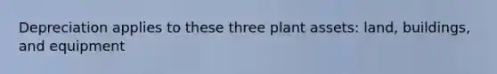 Depreciation applies to these three plant assets: land, buildings, and equipment