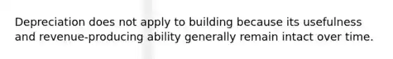 Depreciation does not apply to building because its usefulness and revenue-producing ability generally remain intact over time.