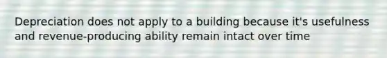 Depreciation does not apply to a building because it's usefulness and revenue-producing ability remain intact over time