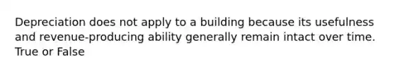 Depreciation does not apply to a building because its usefulness and revenue-producing ability generally remain intact over time. True or False