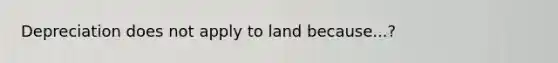 Depreciation does not apply to land because...?