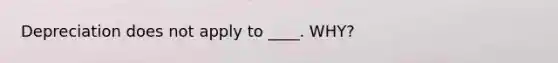 Depreciation does not apply to ____. WHY?