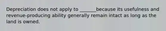 Depreciation does not apply to _______because its usefulness and revenue-producing ability generally remain intact as long as the land is owned.