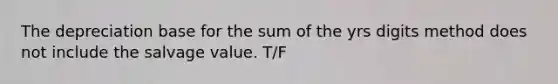 The depreciation base for the sum of the yrs digits method does not include the salvage value. T/F