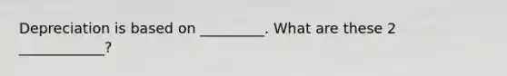 Depreciation is based on _________. What are these 2 ____________?