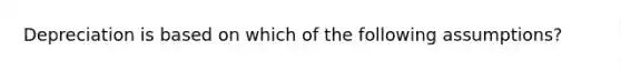 Depreciation is based on which of the following assumptions?