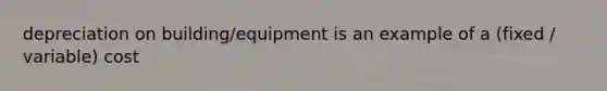 depreciation on building/equipment is an example of a (fixed / variable) cost