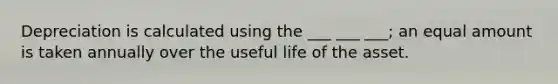 Depreciation is calculated using the ___ ___ ___; an equal amount is taken annually over the useful life of the asset.