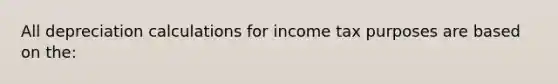 All depreciation calculations for income tax purposes are based on the: