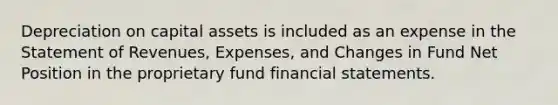 Depreciation on capital assets is included as an expense in the Statement of Revenues, Expenses, and Changes in Fund Net Position in the proprietary fund financial statements.