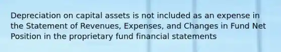 Depreciation on capital assets is not included as an expense in the Statement of Revenues, Expenses, and Changes in Fund Net Position in the proprietary fund financial statements