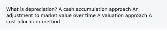 What is depreciation? A cash accumulation approach An adjustment to market value over time A valuation approach A cost allocation method