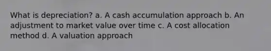 What is depreciation? a. A cash accumulation approach b. An adjustment to market value over time c. A cost allocation method d. A valuation approach