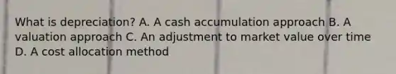 What is depreciation? A. A cash accumulation approach B. A valuation approach C. An adjustment to market value over time D. A cost allocation method