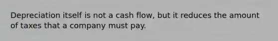 Depreciation itself is not a cash flow, but it reduces the amount of taxes that a company must pay.