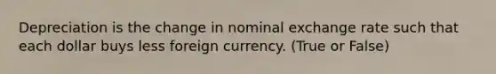 Depreciation is the change in nominal exchange rate such that each dollar buys less foreign currency. (True or False)