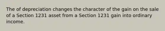 The of depreciation changes the character of the gain on the sale of a Section 1231 asset from a Section 1231 gain into ordinary income.