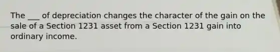 The ___ of depreciation changes the character of the gain on the sale of a Section 1231 asset from a Section 1231 gain into ordinary income.