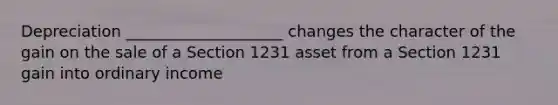 Depreciation ____________________ changes the character of the gain on the sale of a Section 1231 asset from a Section 1231 gain into ordinary income