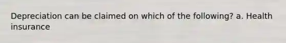 Depreciation can be claimed on which of the following? a. Health insurance