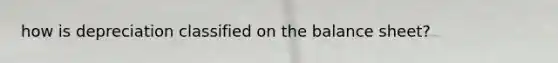 how is depreciation classified on the balance sheet?