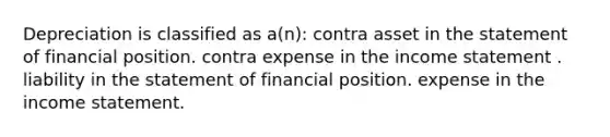 Depreciation is classified as a(n): contra asset in the statement of financial position. contra expense in the income statement . liability in the statement of financial position. expense in the income statement.