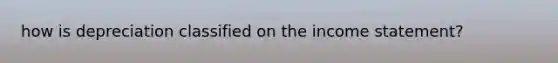 how is depreciation classified on the <a href='https://www.questionai.com/knowledge/kCPMsnOwdm-income-statement' class='anchor-knowledge'>income statement</a>?