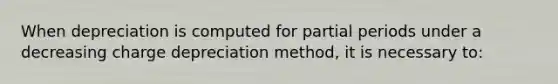 When depreciation is computed for partial periods under a decreasing charge depreciation method, it is necessary to: