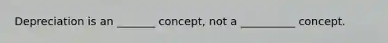 Depreciation is an _______ concept, not a __________ concept.