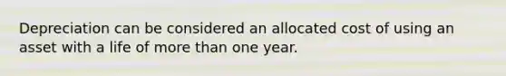 Depreciation can be considered an allocated cost of using an asset with a life of more than one year.