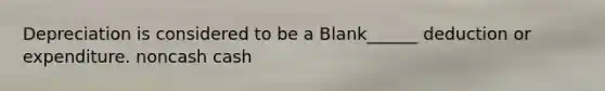 Depreciation is considered to be a Blank______ deduction or expenditure. noncash cash