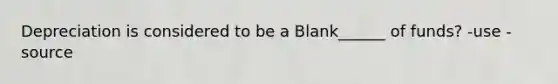 Depreciation is considered to be a Blank______ of funds? -use -source