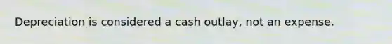 Depreciation is considered a cash outlay, not an expense.