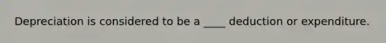 Depreciation is considered to be a ____ deduction or expenditure.