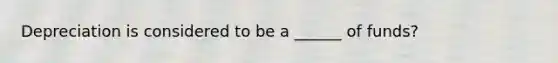 Depreciation is considered to be a ______ of funds?