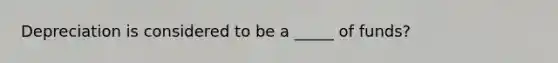 Depreciation is considered to be a _____ of funds?